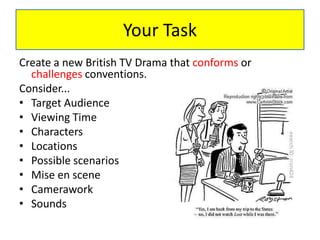 Your Task
Create a new British TV Drama that conforms or
challenges conventions.
Consider...
• Target Audience
• Viewing Time
• Characters
• Locations
• Possible scenarios
• Mise en scene
• Camerawork
• Sounds
 