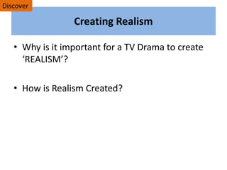 Creating Realism
• Why is it important for a TV Drama to create
‘REALISM’?
• How is Realism Created?
Discover
 