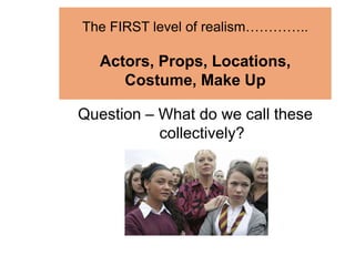 The FIRST level of realism…………..
Actors, Props, Locations,
Costume, Make Up
Question – What do we call these
collectively?
 