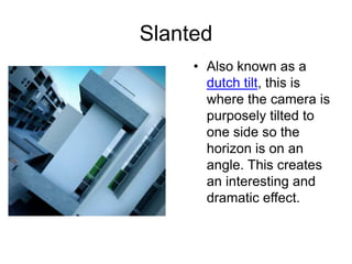 Slanted
• Also known as a
dutch tilt, this is
where the camera is
purposely tilted to
one side so the
horizon is on an
angle. This creates
an interesting and
dramatic effect.
 
