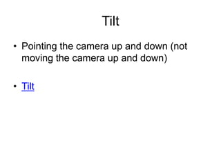 Tilt
• Pointing the camera up and down (not
moving the camera up and down)
• Tilt
 