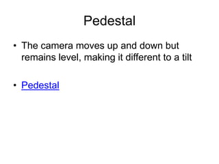 Pedestal
• The camera moves up and down but
remains level, making it different to a tilt
• Pedestal
 