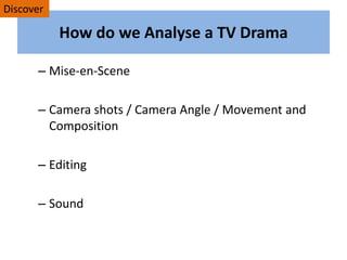 How do we Analyse a TV Drama
– Mise-en-Scene
– Camera shots / Camera Angle / Movement and
Composition
– Editing
– Sound
Discover
 