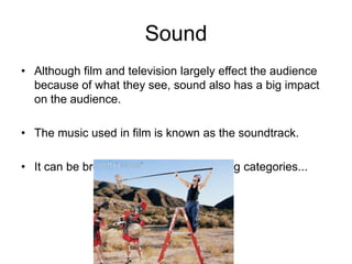 Sound
• Although film and television largely effect the audience
because of what they see, sound also has a big impact
on the audience.
• The music used in film is known as the soundtrack.
• It can be broken down into the following categories...
 