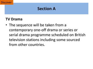 Section A
TV Drama
• The sequence will be taken from a
contemporary one-off drama or series or
serial drama programme scheduled on British
television stations including some sourced
from other countries.
Discover
 