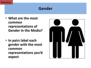 Gender
• What are the most
common
representations of
Gender in the Media?
• In pairs label each
gender with the most
common
representations you’d
expect
Develop
 