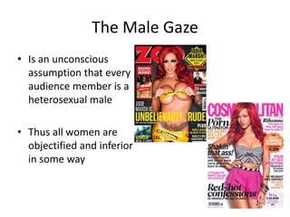 The Male Gaze
• Is an unconscious
assumption that every
audience member is a
heterosexual male
• Thus all women are
objectified and inferior
in some way
 