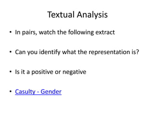 Textual Analysis
• In pairs, watch the following extract
• Can you identify what the representation is?
• Is it a positive or negative
• Casulty - Gender
 