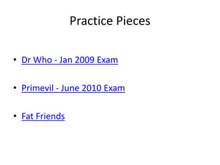 Practice Pieces
• Dr Who - Jan 2009 Exam
• Primevil - June 2010 Exam
• Fat Friends
 