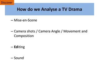 How do we Analyse a TV Drama
– Mise-en-Scene
– Camera shots / Camera Angle / Movement and
Composition
– Editing
– Sound
Discover
 