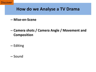 How do we Analyse a TV Drama
– Mise-en-Scene
– Camera shots / Camera Angle / Movement and
Composition
– Editing
– Sound
Discover
 
