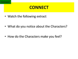 CONNECT
• Watch the following extract
• What do you notice about the Characters?
• How do the Characters make you feel?
Connect
 