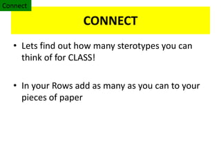 CONNECT
• Lets find out how many sterotypes you can
think of for CLASS!
• In your Rows add as many as you can to your
pieces of paper
Connect
 