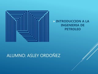 ALUMNO: ASLEY ORDOÑEZ
 INTRODUCCION A LA
INGENIERIA DE
PETROLEO
 
