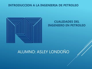 ALUMNO: ASLEY LONDOÑO
CUALIDADES DEL
INGENIERO EN PETROLEO
INTRODUCCION A LA INGENIERIA DE PETROLEO
 