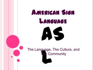 AMERICAN SIGN
    LANGUAGE

       AS
       L
The Language, The Culture, and
       The Community
 