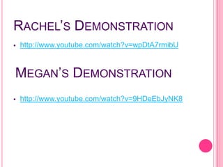 RACHEL’S DEMONSTRATION
   http://www.youtube.com/watch?v=wpDtA7rmibU



MEGAN’S DEMONSTRATION
   http://www.youtube.com/watch?v=9HDeEbJyNK8
 
