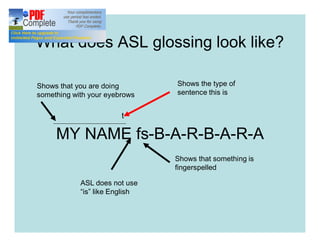 What does ASL glossing look like?
MY NAME fs-B-A-R-B-A-R-A
t
Shows that you are doing
something with your eyebrows
Shows that something is
fingerspelled
ASL does not use
“is” like English
Shows the type of
sentence this is
 
