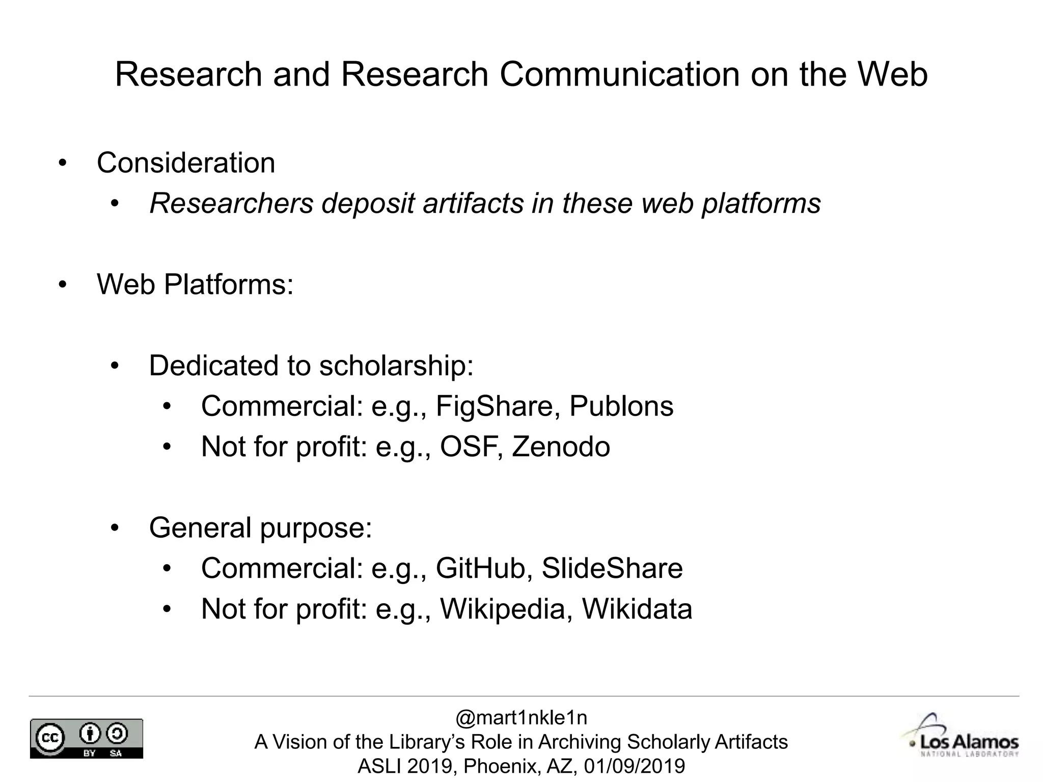 @mart1nkle1n
A Vision of the Library’s Role in Archiving Scholarly Artifacts
ASLI 2019, Phoenix, AZ, 01/09/2019
• Consideration
• Researchers deposit artifacts in these web platforms
• Web Platforms:
• Dedicated to scholarship:
• Commercial: e.g., FigShare, Publons
• Not for profit: e.g., OSF, Zenodo
• General purpose:
• Commercial: e.g., GitHub, SlideShare
• Not for profit: e.g., Wikipedia, Wikidata
Research and Research Communication on the Web
 