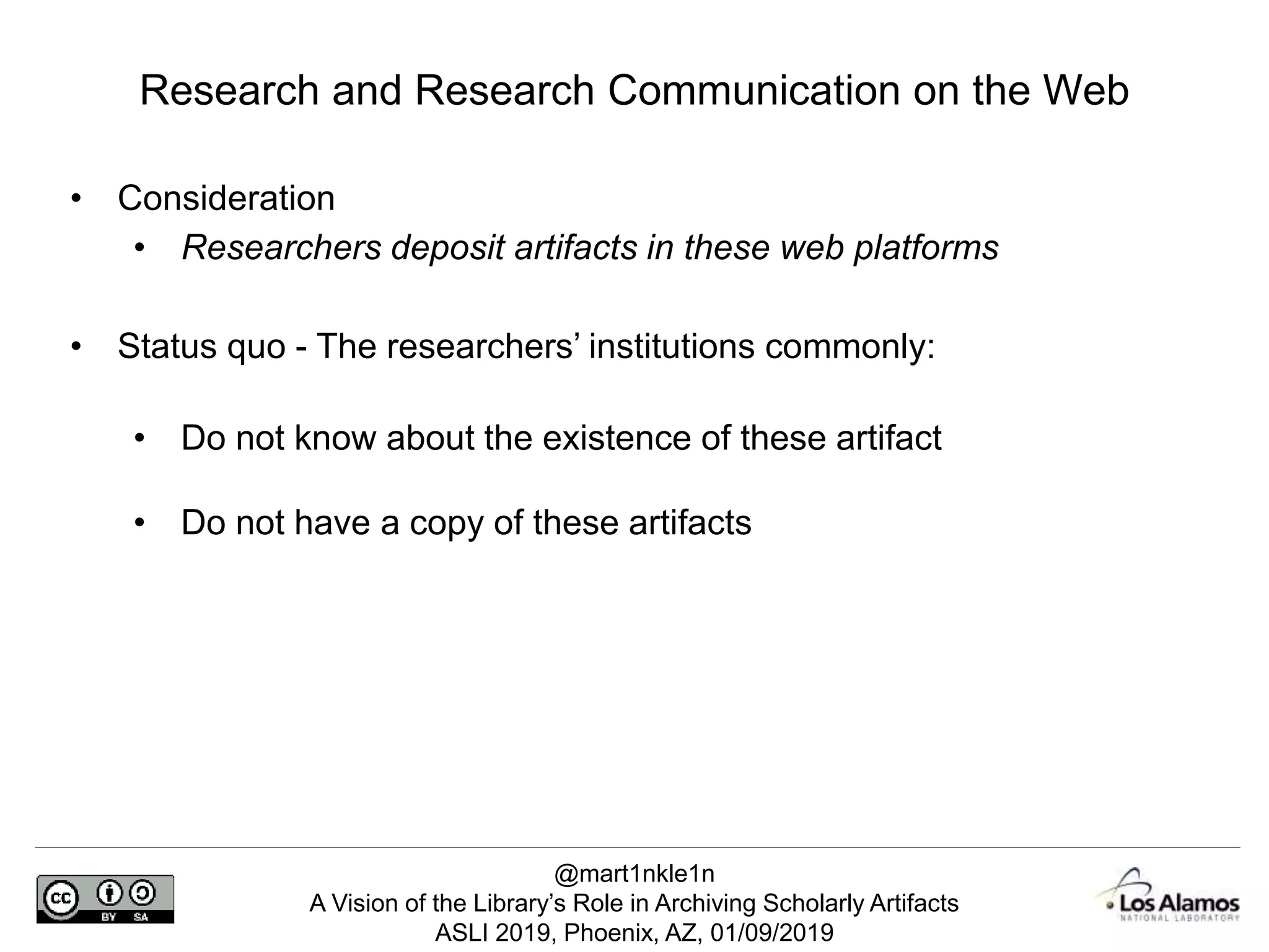 @mart1nkle1n
A Vision of the Library’s Role in Archiving Scholarly Artifacts
ASLI 2019, Phoenix, AZ, 01/09/2019
• Consideration
• Researchers deposit artifacts in these web platforms
• Status quo - The researchers’ institutions commonly:
• Do not know about the existence of these artifact
• Do not have a copy of these artifacts
Research and Research Communication on the Web
 