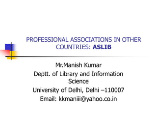 PROFESSIONAL ASSOCIATIONS IN OTHER
COUNTRIES: ASLIB
Mr.Manish Kumar
Deptt. of Library and Information
Science
University of Delhi, Delhi –110007
Email: kkmaniii@yahoo.co.in
 