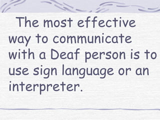 The most effective 
way to communicate 
with a Deaf person is to 
use sign language or an 
interpreter. 
 