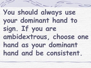You should always use 
your dominant hand to 
sign. If you are 
ambidextrous, choose one 
hand as your dominant 
hand and be consistent. 
 