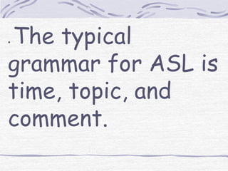 The typical 
grammar for ASL is 
time, topic, and 
comment. 
 