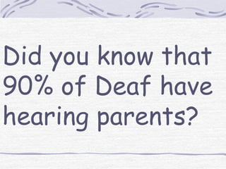 Did you know that 
90% of Deaf have 
hearing parents? 
 