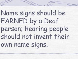 Name signs should be 
EARNED by a Deaf 
person; hearing people 
should not invent their 
own name signs. 
 