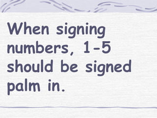 When signing 
numbers, 1-5 
should be signed 
palm in. 
 