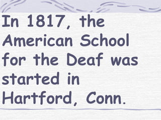 In 1817, the 
American School 
for the Deaf was 
started in 
Hartford, Conn. 
 
