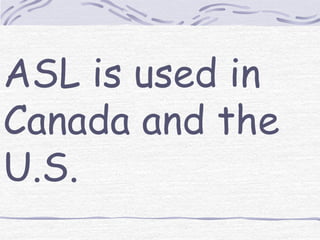 ASL is used in 
Canada and the 
U.S. 
 