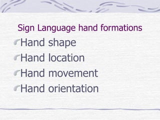 Sign Language hand formations 
Hand shape 
Hand location 
Hand movement 
Hand orientation 
 