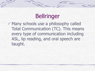 Bellringer 
Many schools use a philosophy called 
Total Communication (TC). This means 
every type of communication including 
ASL, lip reading, and oral speech are 
taught. 
 
