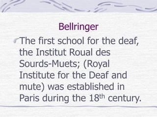 Bellringer 
The first school for the deaf, 
the Institut Roual des 
Sourds-Muets; (Royal 
Institute for the Deaf and 
mute) was established in 
Paris during the 18th century. 
 