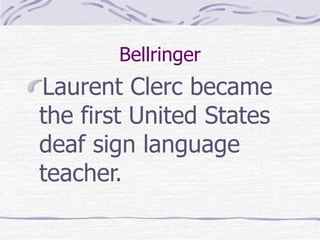 Bellringer 
Laurent Clerc became 
the first United States 
deaf sign language 
teacher. 
 
