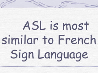 ASL is most 
similar to French 
Sign Language 
 