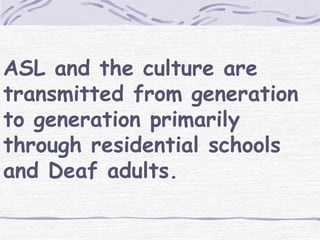 ASL and the culture are 
transmitted from generation 
to generation primarily 
through residential schools 
and Deaf adults. 
 