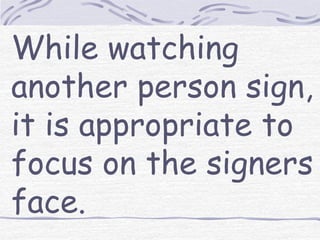 While watching 
another person sign, 
it is appropriate to 
focus on the signers 
face. 
 