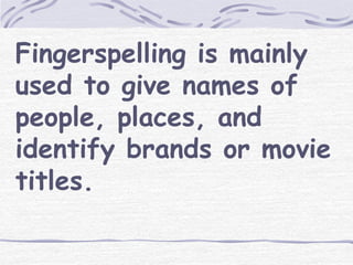 Fingerspelling is mainly 
used to give names of 
people, places, and 
identify brands or movie 
titles. 
 