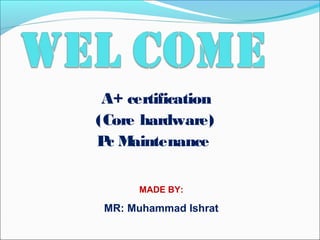 A+ certification
(Core hardware)
Pc Maintenance
MADE BY:
MR: Muhammad Ishrat
 