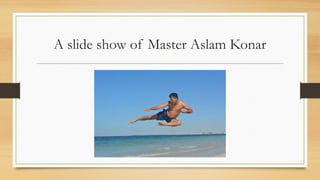 A slide show of Master Aslam Konar
 