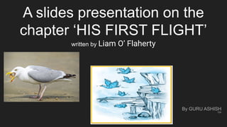 A slides presentation on the
chapter ‘HIS FIRST FLIGHT’
written by Liam O’ Flaherty
By GURU ASHISH
10A
 