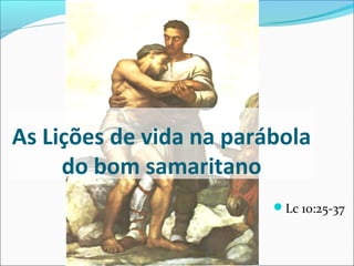 As Lições de vida na parábola
do bom samaritano
Lc 10:25-37

 