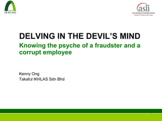 DELVING IN THE DEVIL’S MIND
Knowing the psyche of a fraudster and a
corrupt employee


Kenny Ong
Takaful IKHLAS Sdn Bhd




                                          1
 