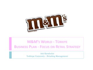 M&M’s World - Türkiye                    Business Plan - Focus on Retail Strategy Aslı Karabulut Yeditepe University - Retailing Management 