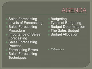 AGENDASales ForecastingLevels of ForecastingSales Forecasting ProcedureImportance of Sales ForecastingSales Forecasting ProcessForecasting ErrorsSales Forecasting TechniquesBudgetingTypes of BudgetingBudget DeterminationThe Sales BudgetBudget AllocationReferences