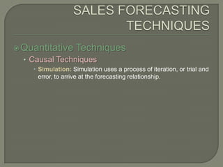 SALES FORECASTING TECHNIQUESQuantitative TechniquesCausal TechniquesSimulation: Simulation uses a process of iteration, or trial and error, to arrive at the forecasting relationship.