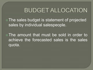 BUDGET ALLOCATIONThe sales budget is statement of projected sales by individual salespeople. The amount that must be sold in order to achieve the forecasted sales is the sales quota.